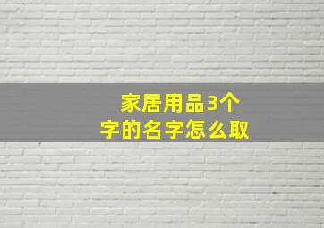 家居用品3个字的名字怎么取