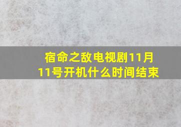 宿命之敌电视剧11月11号开机什么时间结束