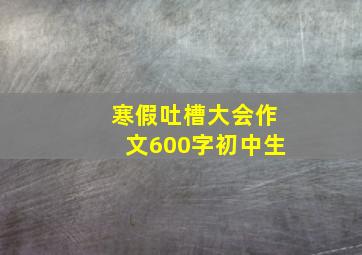 寒假吐槽大会作文600字初中生