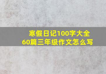 寒假日记100字大全60篇三年级作文怎么写