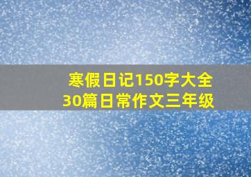 寒假日记150字大全30篇日常作文三年级