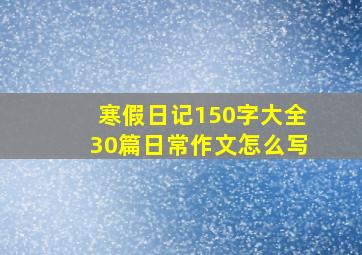 寒假日记150字大全30篇日常作文怎么写