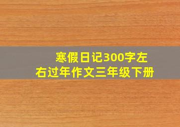 寒假日记300字左右过年作文三年级下册