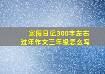 寒假日记300字左右过年作文三年级怎么写