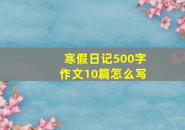 寒假日记500字作文10篇怎么写