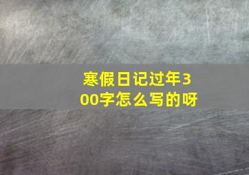 寒假日记过年300字怎么写的呀