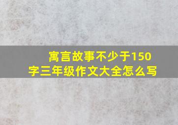 寓言故事不少于150字三年级作文大全怎么写