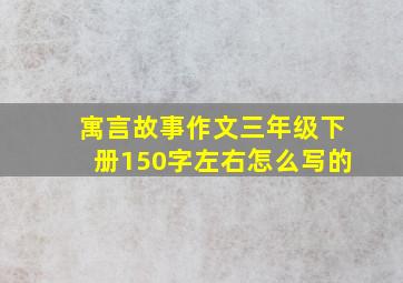 寓言故事作文三年级下册150字左右怎么写的