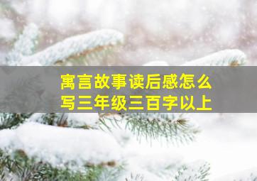 寓言故事读后感怎么写三年级三百字以上