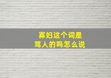 寡妇这个词是骂人的吗怎么说