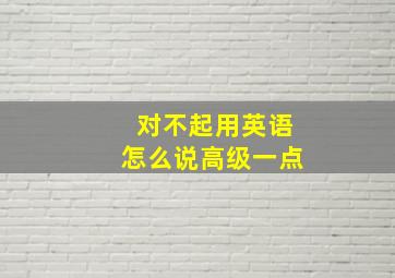 对不起用英语怎么说高级一点