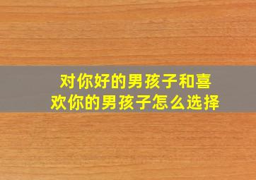 对你好的男孩子和喜欢你的男孩子怎么选择