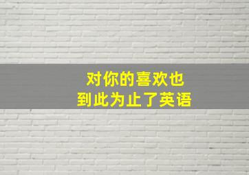 对你的喜欢也到此为止了英语