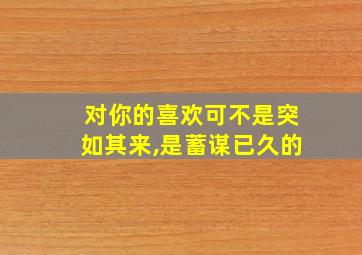 对你的喜欢可不是突如其来,是蓄谋已久的