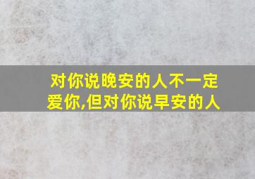 对你说晚安的人不一定爱你,但对你说早安的人