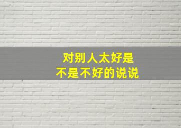 对别人太好是不是不好的说说