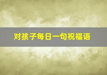 对孩子每日一句祝福语