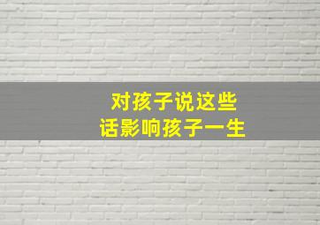 对孩子说这些话影响孩子一生