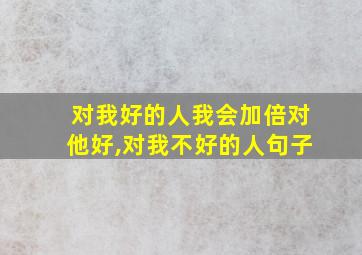 对我好的人我会加倍对他好,对我不好的人句子