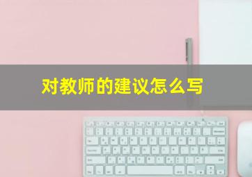 对教师的建议怎么写