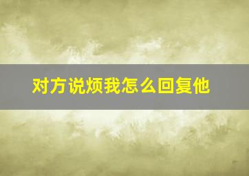 对方说烦我怎么回复他