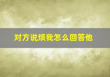 对方说烦我怎么回答他