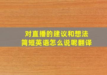 对直播的建议和想法简短英语怎么说呢翻译