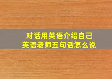 对话用英语介绍自己英语老师五句话怎么说