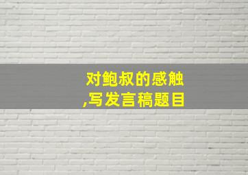 对鲍叔的感触,写发言稿题目