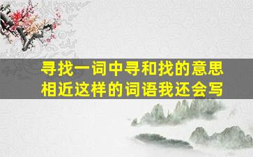 寻找一词中寻和找的意思相近这样的词语我还会写