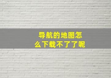 导航的地图怎么下载不了了呢