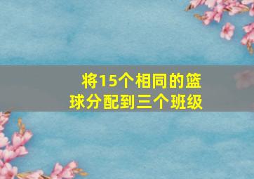 将15个相同的篮球分配到三个班级