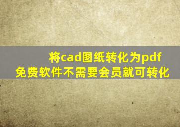 将cad图纸转化为pdf免费软件不需要会员就可转化