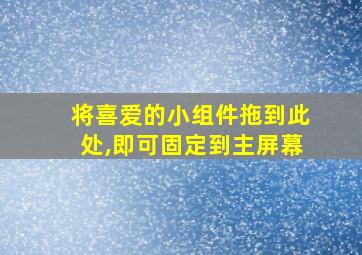 将喜爱的小组件拖到此处,即可固定到主屏幕