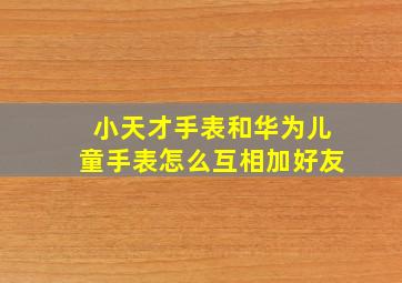 小天才手表和华为儿童手表怎么互相加好友