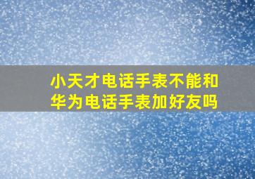 小天才电话手表不能和华为电话手表加好友吗