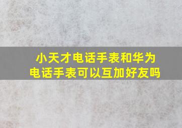 小天才电话手表和华为电话手表可以互加好友吗