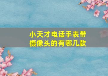 小天才电话手表带摄像头的有哪几款