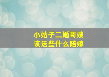 小姑子二婚哥嫂该送些什么陪嫁