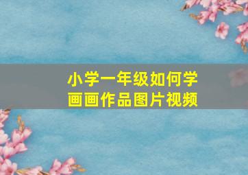 小学一年级如何学画画作品图片视频