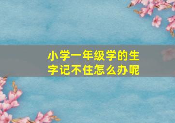 小学一年级学的生字记不住怎么办呢