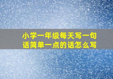 小学一年级每天写一句话简单一点的话怎么写