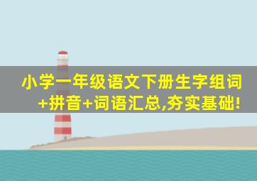 小学一年级语文下册生字组词+拼音+词语汇总,夯实基础!