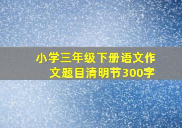 小学三年级下册语文作文题目清明节300字