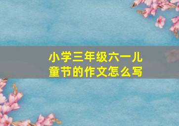 小学三年级六一儿童节的作文怎么写