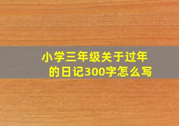 小学三年级关于过年的日记300字怎么写