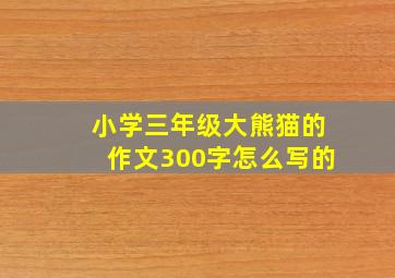 小学三年级大熊猫的作文300字怎么写的