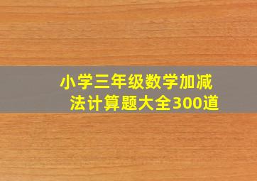 小学三年级数学加减法计算题大全300道