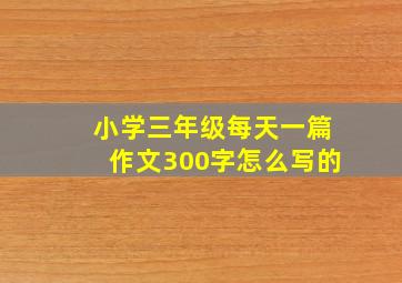 小学三年级每天一篇作文300字怎么写的