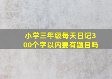 小学三年级每天日记300个字以内要有题目吗